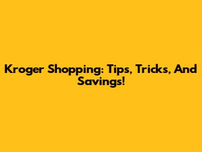Kroger Shopping: Tips, Tricks, And Savings!