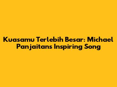 Kuasamu Terlebih Besar: Michael Panjaitan's Inspiring Song