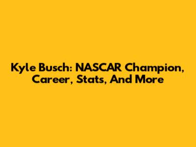 Kyle Busch: NASCAR Champion, Career, Stats, And More