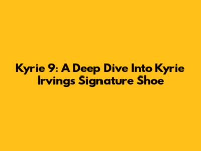 Kyrie 9: A Deep Dive Into Kyrie Irving's Signature Shoe