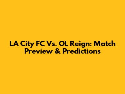 LA City FC Vs. OL Reign: Match Preview & Predictions