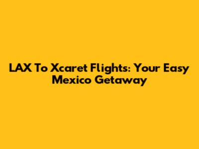 LAX To Xcaret Flights: Your Easy Mexico Getaway