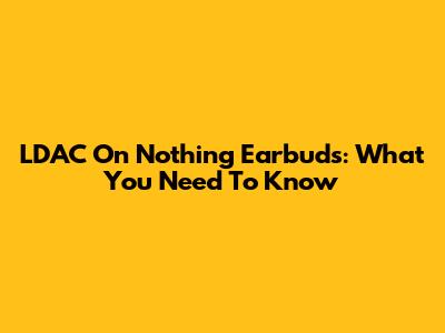 LDAC On Nothing Earbuds: What You Need To Know