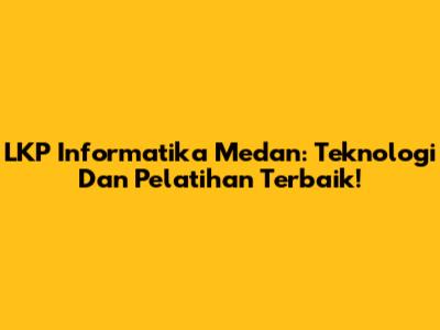 LKP Informatika Medan: Teknologi Dan Pelatihan Terbaik!