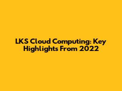 LKS Cloud Computing: Key Highlights From 2022