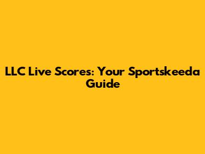 LLC Live Scores: Your Sportskeeda Guide
