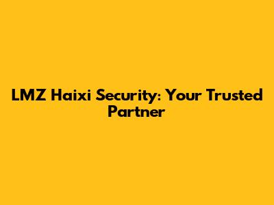 LMZ Haixi Security: Your Trusted Partner
