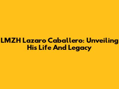 LMZH Lazaro Caballero: Unveiling His Life And Legacy