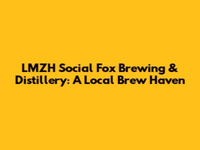 LMZH Social Fox Brewing & Distillery: A Local Brew Haven