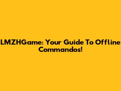 LMZHGame: Your Guide To Offline Commandos!