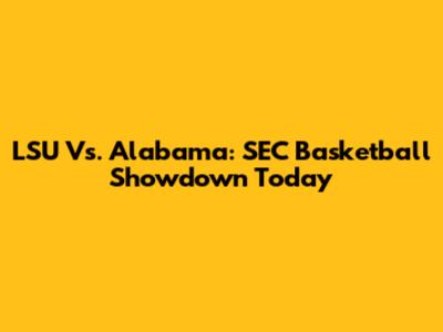 LSU Vs. Alabama: SEC Basketball Showdown Today