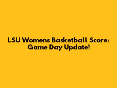 LSU Women's Basketball Score: Game Day Update!