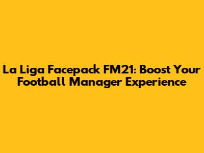 La Liga Facepack FM21: Boost Your Football Manager Experience