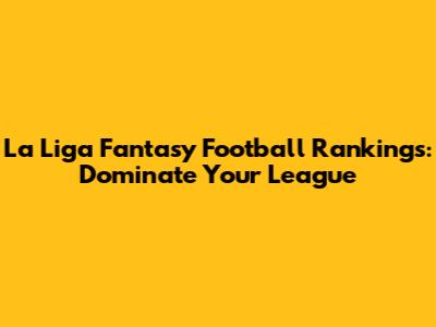 La Liga Fantasy Football Rankings: Dominate Your League