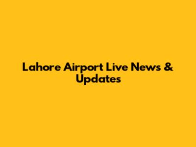 Lahore Airport Live News & Updates
