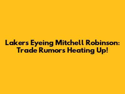 Lakers Eyeing Mitchell Robinson: Trade Rumors Heating Up!