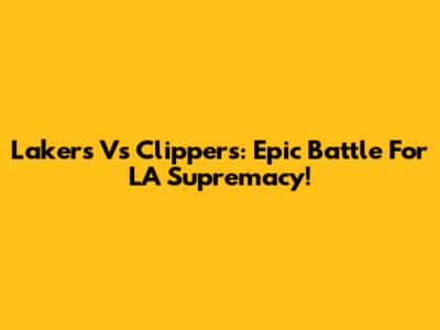 Lakers Vs Clippers: Epic Battle For LA Supremacy!