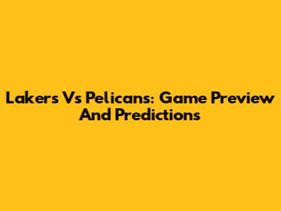 Lakers Vs Pelicans: Game Preview And Predictions