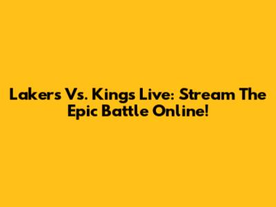 Lakers Vs. Kings Live: Stream The Epic Battle Online!