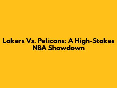 Lakers Vs. Pelicans: A High-Stakes NBA Showdown