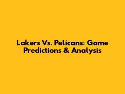 Lakers Vs. Pelicans: Game Predictions & Analysis
