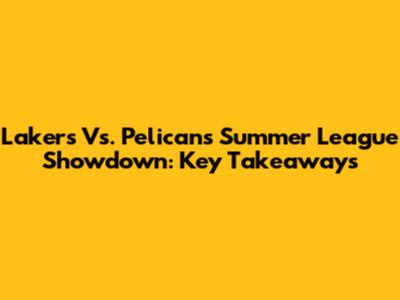 Lakers Vs. Pelicans Summer League Showdown: Key Takeaways