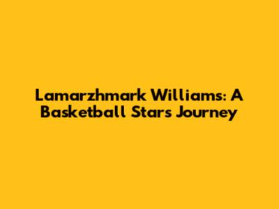 Lamarzhmark Williams: A Basketball Star's Journey