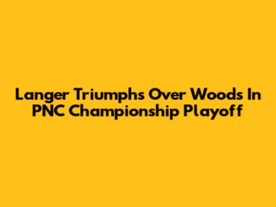 Langer Triumphs Over Woods In PNC Championship Playoff