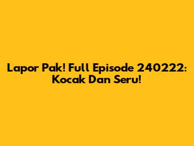 Lapor Pak! Full Episode 240222: Kocak Dan Seru!