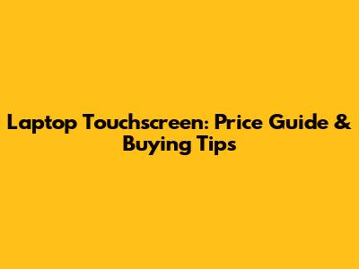 Laptop Touchscreen: Price Guide & Buying Tips
