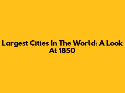 Largest Cities In The World: A Look At 1850