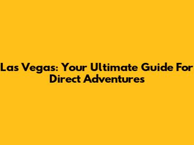 Las Vegas: Your Ultimate Guide For Direct Adventures