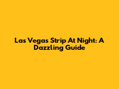 Las Vegas Strip At Night: A Dazzling Guide