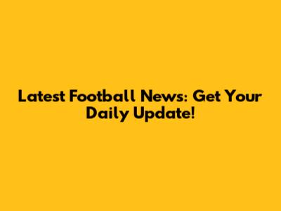 Latest Football News: Get Your Daily Update!