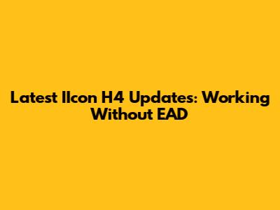 Latest IIcon H4 Updates: Working Without EAD