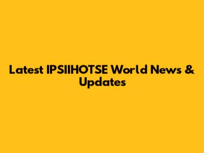 Latest IPSIIHOTSE World News & Updates