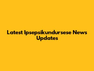 Latest Ipsepsikundursese News Updates