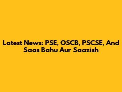 Latest News: PSE, OSCB, PSCSE, And Saas Bahu Aur Saazish