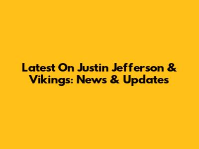 Latest On Justin Jefferson & Vikings: News & Updates