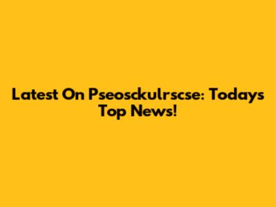 Latest On Pseosckulrscse: Today's Top News!