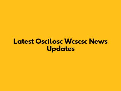 Latest Oscilosc Wcscsc News Updates