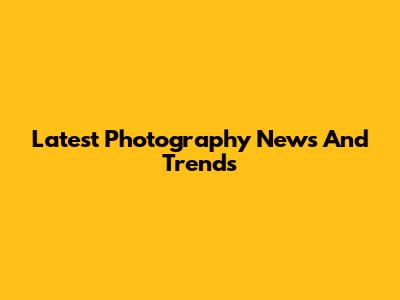 Latest Photography News And Trends