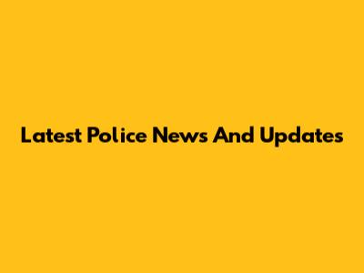 Latest Police News And Updates