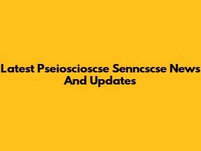 Latest Pseioscioscse Senncscse News And Updates