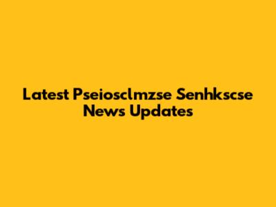 Latest Pseiosclmzse Senhkscse News Updates