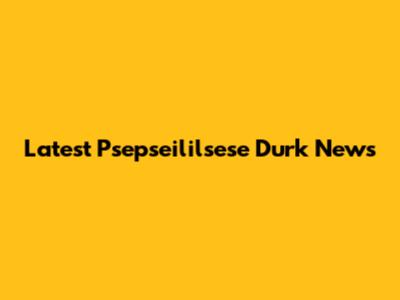Latest Psepseililsese Durk News