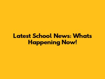 Latest School News: What's Happening Now!