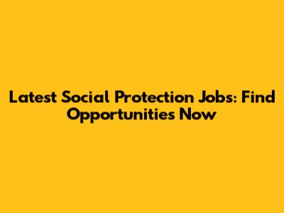 Latest Social Protection Jobs: Find Opportunities Now