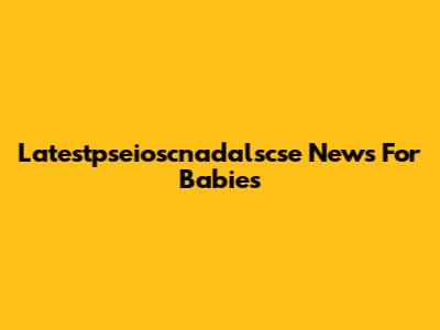 Latestpseioscnadalscse News For Babies