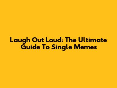 Laugh Out Loud: The Ultimate Guide To Single Memes